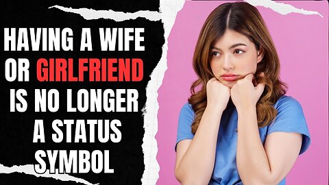 Having A Wife or Girlfriend Is No Longer A Status Symbol For Men