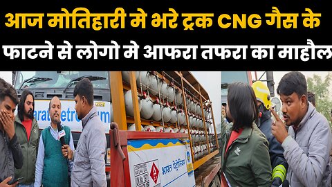 आज मोतिहारी मे भरे ट्रक CNG गैस के फाटने से लोगो मे आफरा तफरा का माहौल