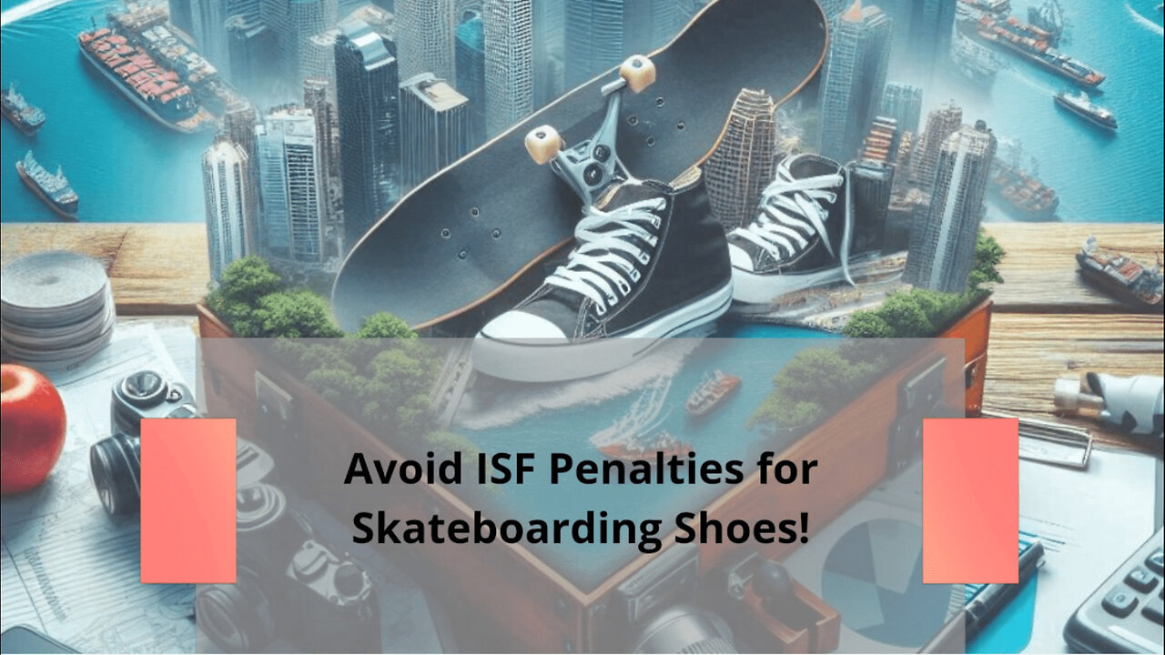Mastering Customs Compliance: Avoiding ISF Penalties for Skateboarding Shoes