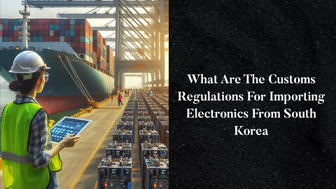 Title: Insider Tips: Navigating Customs for Importing South Korean Electronics