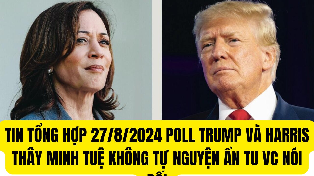 Tin Tổng Hợp 27/8/2024 Poll Trump và Harris Thầy Minh Tuệ Không Tự Nguyện Ẩn Tu VC Nói Dối
