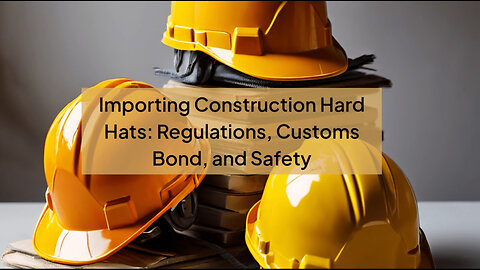 Mastering the Import Process: Importing Construction Hard Hats into the USA