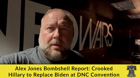 Alex Jones Bombshell Report: Crooked Hillary to Replace Biden at DNC Convention