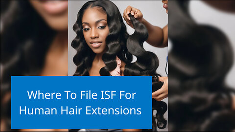 Navigating ISF Filing for Human Hair Extensions: A Complete Guide for Importers