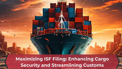 Boost Your Cargo Security and Peace of Mind: Maximize Your ISF Filing