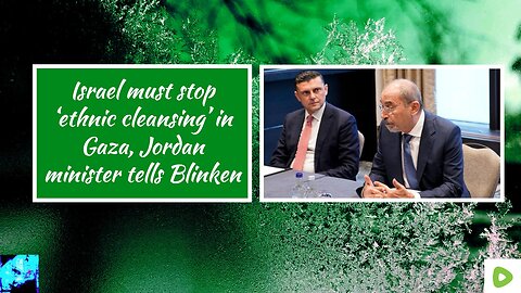 Israel must stop ‘ethnic cleansing’ in Gaza, Jordan minister tells Blinken