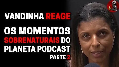 VANDINHA LOPES REAGE, PARTE 2 - MOMENTOS SOBRENATURAIS DO PLANETA PODCAST | Planeta Podcast Ep. 341
