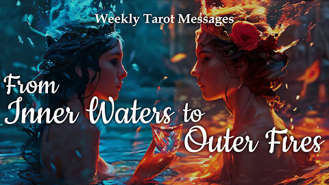From Inner Waters to Outer Fires - Weekly Tarot Reading