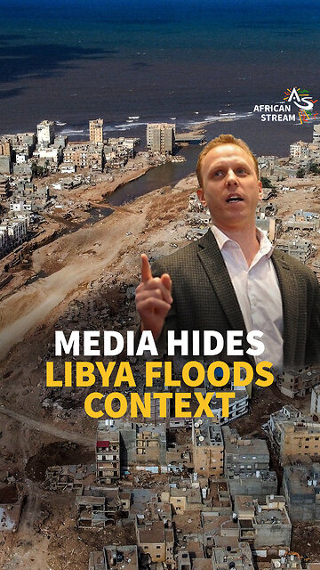 MEDIA HIDES LIBYA FLOODS CONTEXT