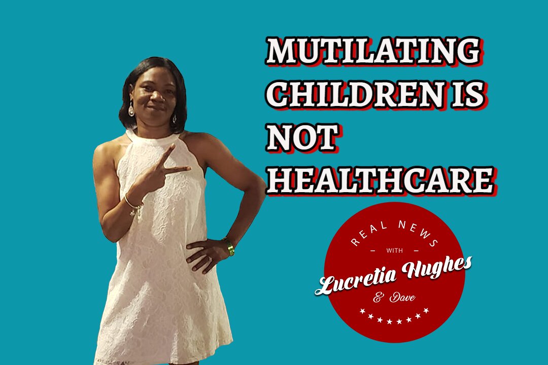 Mutilating Children Is Not Healthcare and More... Real News with Lucretia Hughes