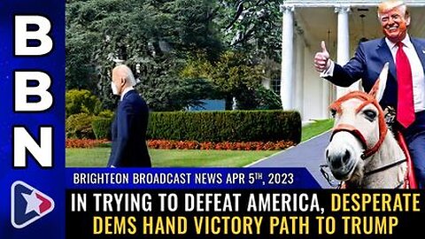 04-05-23 BBN - In trying to Defeat America, Desperate Dems Hand VICTORY PATH to Trump