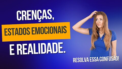 Crenças, estados emocionais e realidade, como resolver a confusão interior.