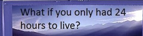 How would you live if you had only 24 hours to live?