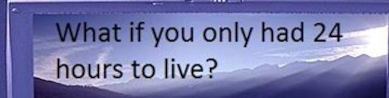 How would you live if you had only 24 hours to live?