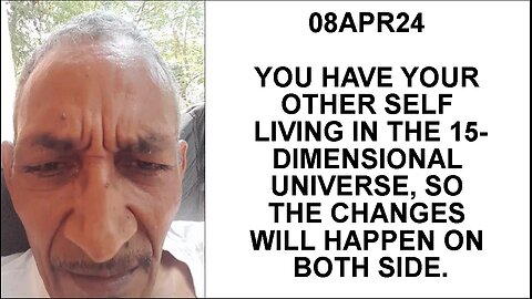08APR24 YOU HAVE YOUR OTHER SELF LIVING IN THE 15-DIMENSIONAL UNIVERSE, SO THE CHANGES WILL HAPPEN O