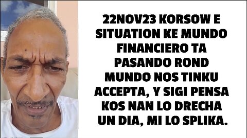 22NOV23 KORSOW E SITUATION KE MUNDO FINANCIERO TA PASANDO ROND MUNDO NOS TINKU ACCEPTA, Y SIGI PENSA