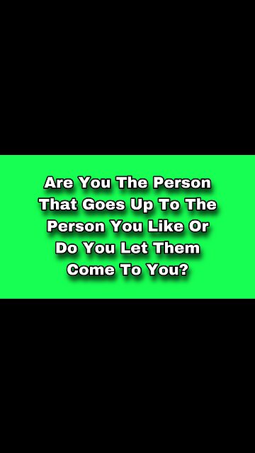 Are You The Person That Goes Up To The Person You Like Or Do You Let Them Come To You?