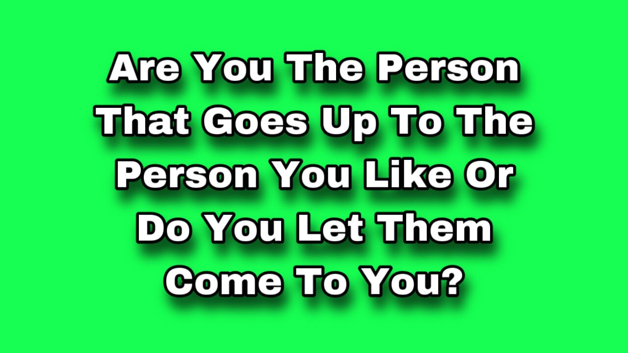 Are You The Person That Goes Up To The Person You Like Or Do You Let Them Come To You?