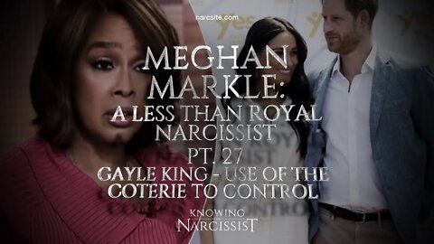 Meghan Markle :A Less Than Royal Narcissist : Part 27 :Gayle King :The Use of the Coterie To Control