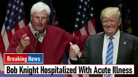 BOB KNIGHT HOSPITALIZED WITH ACUTE ILLNESS - TRUMP NEWS