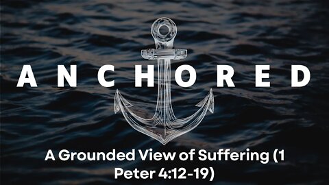 Anchored #11 - "A Grounded View of Suffering" (1 Peter 4:12-19)