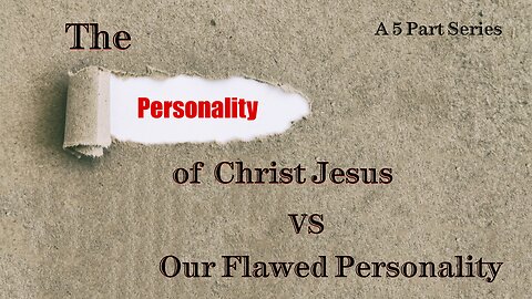 VIDEO 5 - The Personality Of Christ Jesus vs Our Flawed Personality