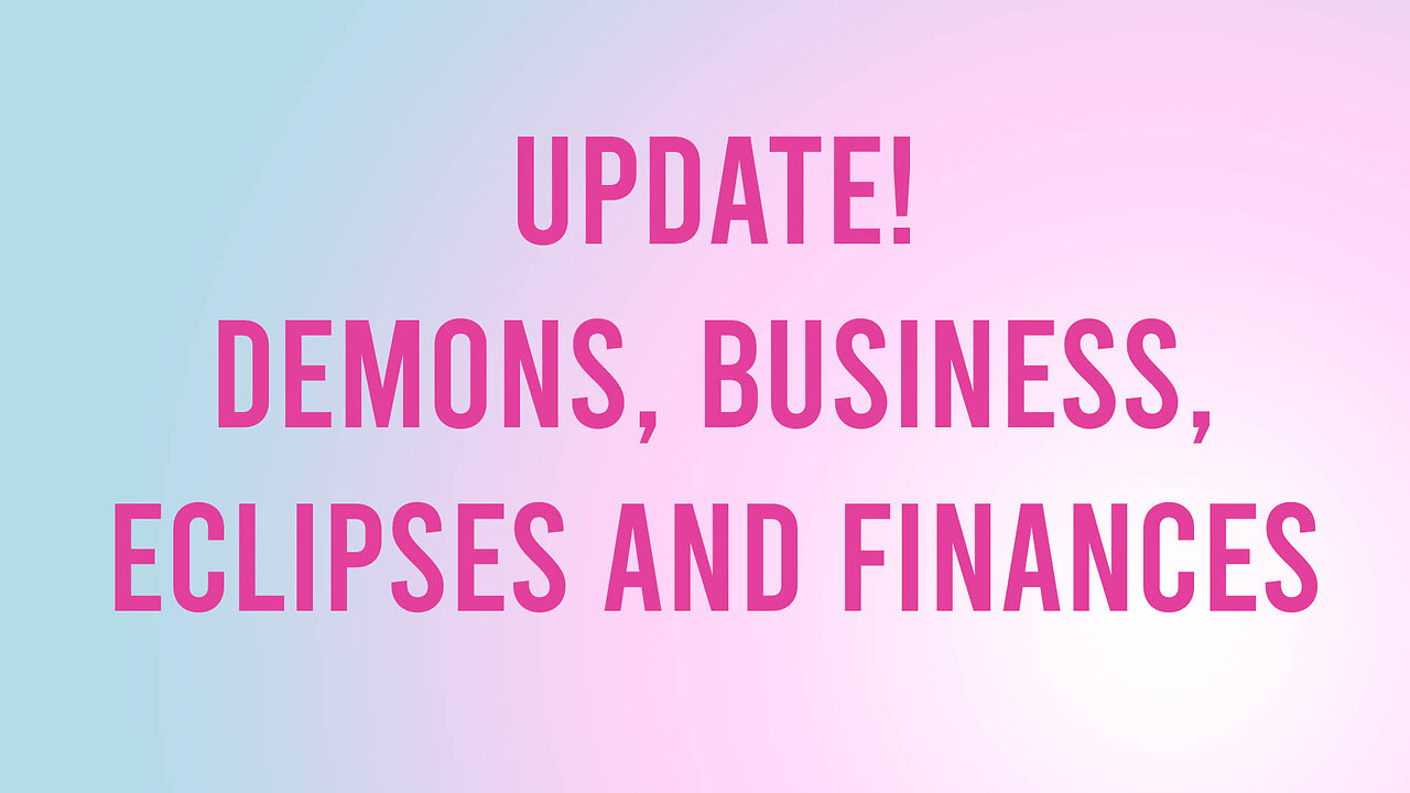 Update! Demons, Business, Finances, Eclipses and Cosmic Energies!