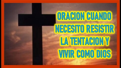 ORACION CUANDO NECESITO RESISTIR LA TENTACION Y VIVIR COMO DIOS