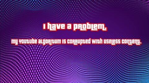I have a problem. My Youtube algoritum is corrupted with useless content.
