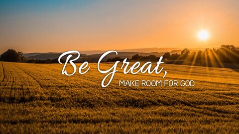 Be Great Make Room For God