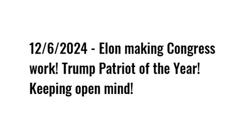 12/6/2024 - Elon making Congress work! Trump Patriot of the Year! Keeping open mind!