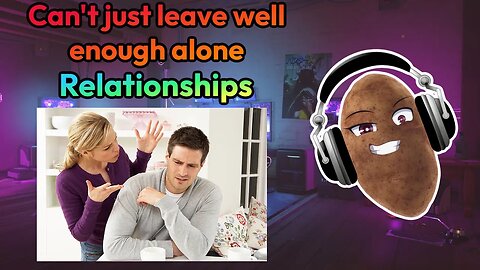 Relationships - Just can't leave well enough alone