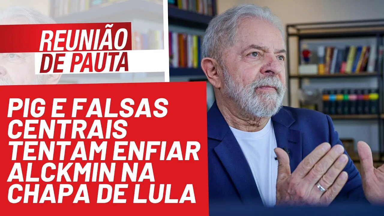 PIG e falsas centrais tentam enfiar Alckmin na chapa de Lula - Reunião de Pauta nº 847 - 29/11/21