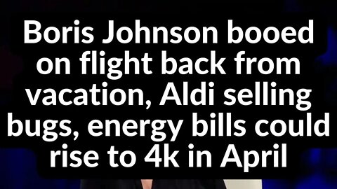 Boris Johnson booed on flight from vacation, Aldi selling bugs, energy bills could rise to 4k April