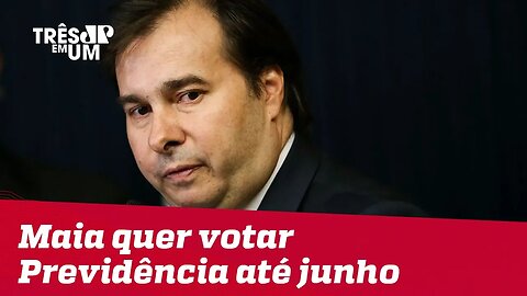 Rodrigo Maia quer votar reforma da Previdência até junho