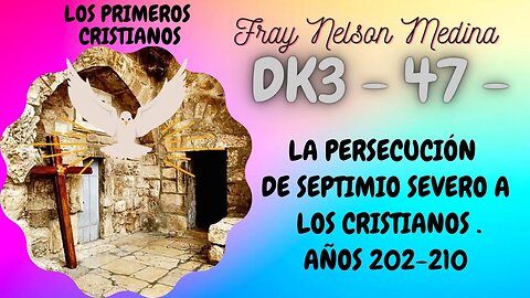 DK3 -47- Persecución de Septimio Severo a los Cristianos -AÑO 202-210- Fray Nelson Medina.