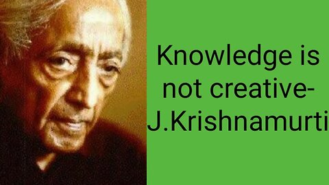 Knowledge is not creative-J.Krishnamurti