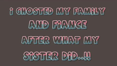 I GHOSTED MY FIANCE AND FAMILY....AFTER WHAT MY SISTER DID!