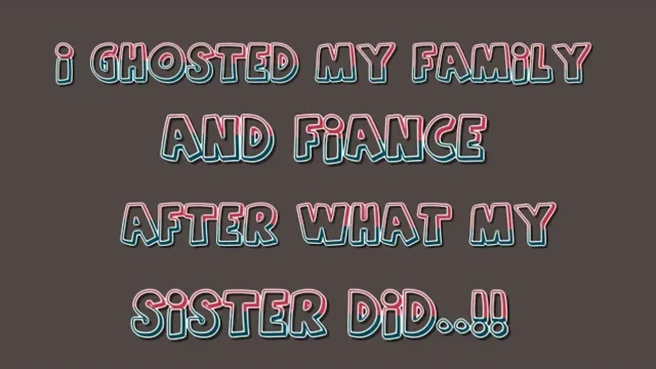 I GHOSTED MY FIANCE AND FAMILY....AFTER WHAT MY SISTER DID!