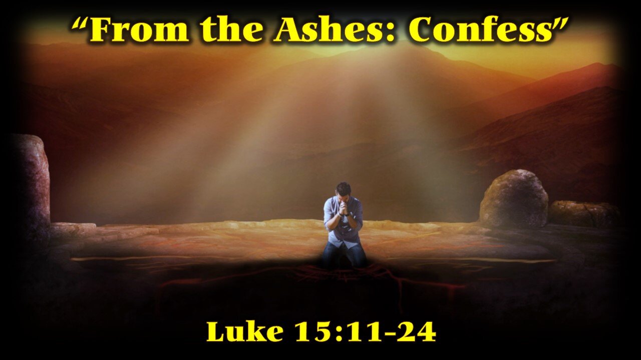 Part 4 of 6 “From the Ashes: Confess” by pastor (Scripture Reference: Luke 15:11-24)