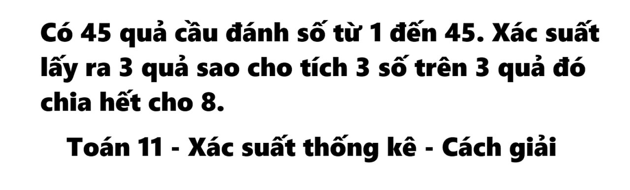 Toán 11: Có 45 quả cầu đánh số từ 1 đến 45. Xác suất lấy ra 3 quả sao cho tích 3 số trên 3 quả đó