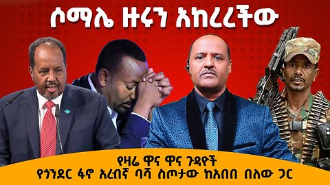 የዛሬ ዋና ዋና ጉዳዮች - ሶማሌ ዙሩን አከረረችው የአብይን አምባሳደር አባረረች - የአሳምነው ክ/ጦር ውሎ እና የጎንደር እዝ ባሻ ስጦታው