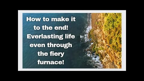Part 3 (last part) How to make it to the end! Everlasting life even through the fiery furnace!