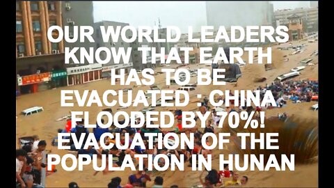 OUR WORLD LEADERS KNOW THAT EARTH HAS TO BE EVACUATED : CHINA FLOODED BY 70%!