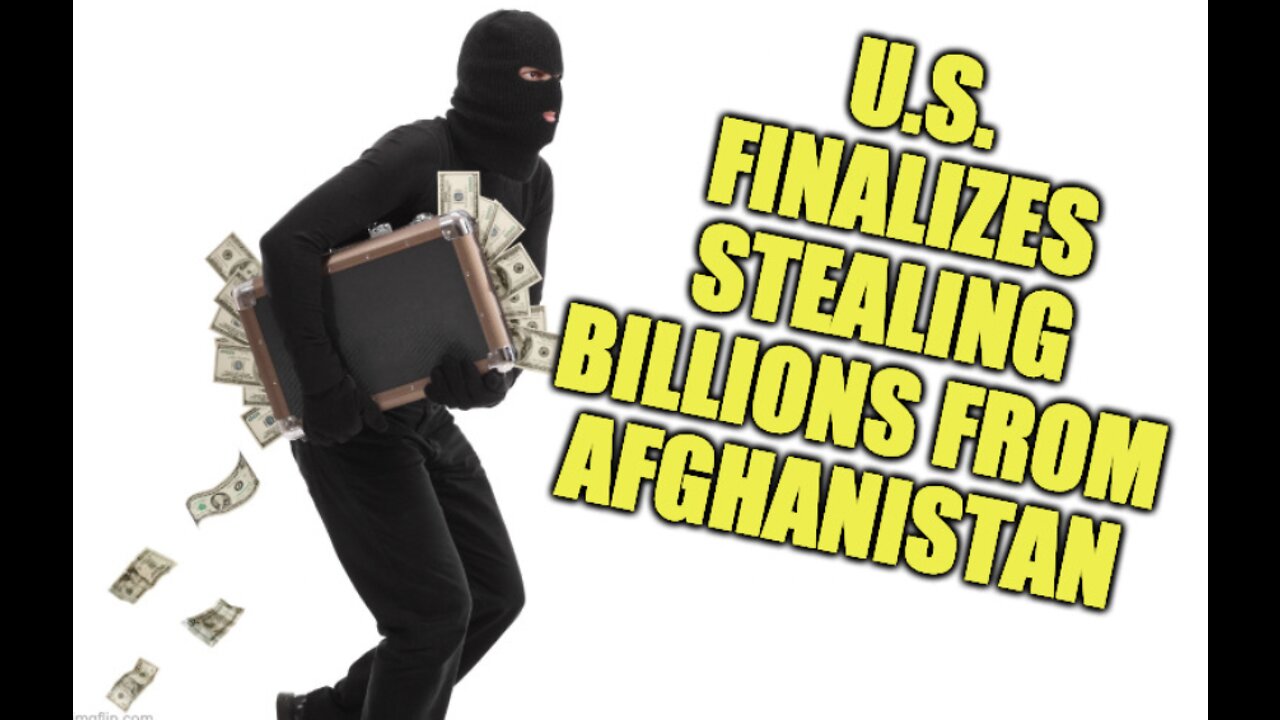 US Finalizes Stealing Billions From Afghanistan (& more)