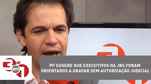 PF sugere que executivos da JBS foram orientados a gravar sem autorização judicial