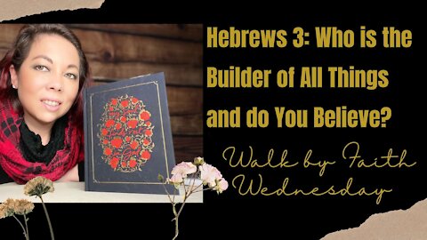 Walk by Faith Wednesday | Hebrews 3: Who is the Builder of All Things and do You Believe?