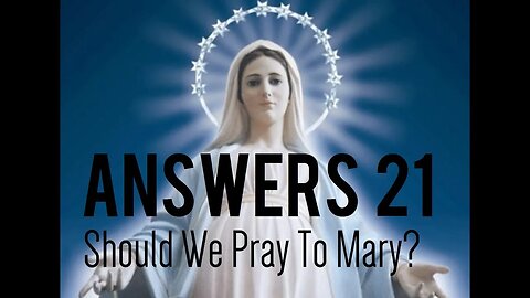 Answers 21 | Should We Pray To Mary?