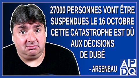 27000 personnes vont être suspendues le 16 oct cette catastrophe est dû aux décisions de Dubé.