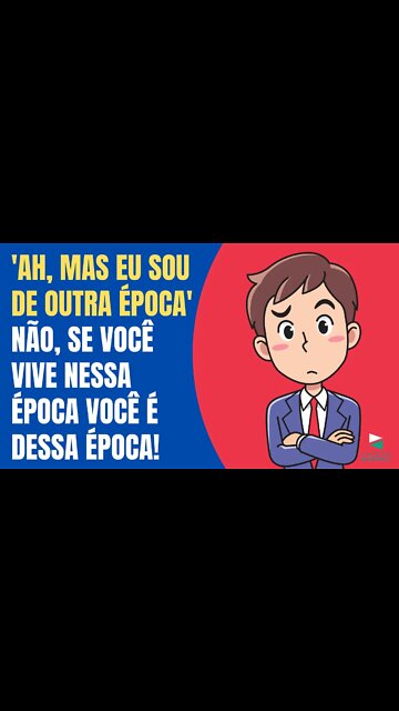 'AH, MAS EU SOU DE OUTRA ÉPOCA' - NÃO, SE VOCÊ VIVE NESTA ÉPOCA, VOCÊ É DESTA ÉPOCA!
